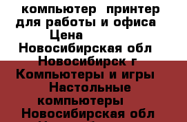 компьютер  принтер для работы и офиса › Цена ­ 4 500 - Новосибирская обл., Новосибирск г. Компьютеры и игры » Настольные компьютеры   . Новосибирская обл.,Новосибирск г.